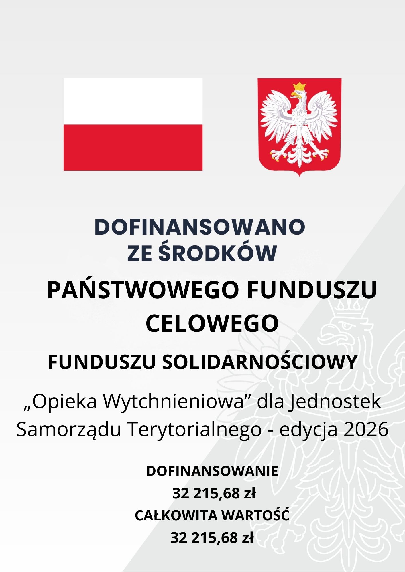 Grafika informacyjna na&nbsp;jasnoszarym tle. U g&oacute;ry po lewej znajduje się flaga Polska, a&nbsp;po prawej godło Polski &mdash; biały orzeł w&nbsp;koronie na&nbsp;czerwonym tle.  Na środku widnieje napis: &bdquo;Dofinansowano ze środk&oacute;w Państwowego Funduszu Celowego Funduszu Solidarnościowy&rdquo;.  Poniżej tekst: &bdquo;Opieka Wytchnieniowa&rdquo; dla Jednostek Samorządu Terytorialnego &ndash; edycja 2026.  Na dole podano kwoty:  Dofinansowanie: 32 215,68 zł Całkowita wartość: 32 215,68 zł  W tle po prawej stronie widoczny jest jasny, p&oacute;łprzezroczysty motyw orła.